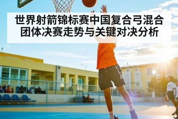 世界射箭锦标赛中国复合弓混合团体决赛走势与关键对决分析
