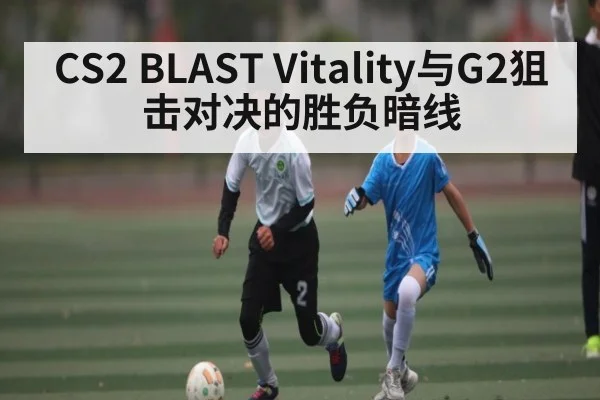 CS2 BLAST Vitality与G2狙击对决的胜负暗线