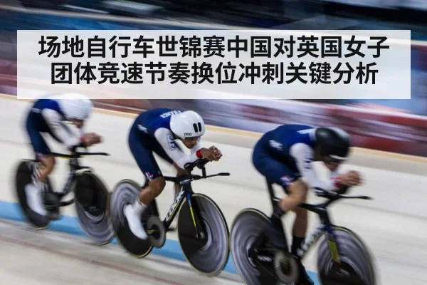 场地自行车世锦赛中国对英国女子团体竞速节奏换位冲刺关键分析