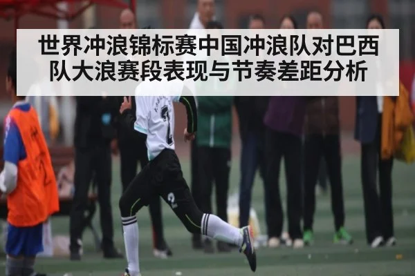 世界冲浪锦标赛中国冲浪队对巴西队大浪赛段表现与节奏差距分析