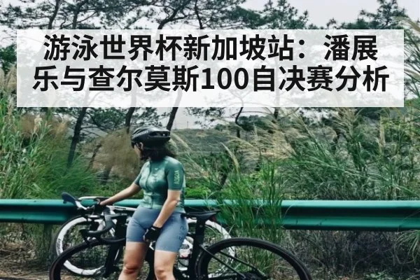 游泳世界杯新加坡站：潘展乐与查尔莫斯100自决赛分析