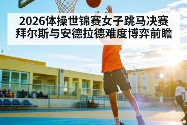 2026体操世锦赛女子跳马决赛拜尔斯与安德拉德难度博弈前瞻