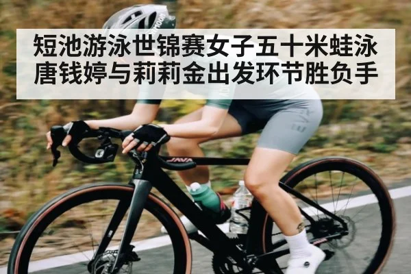 短池游泳世锦赛女子五十米蛙泳 唐钱婷与莉莉金出发环节胜负手