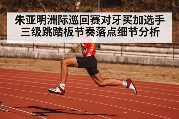 朱亚明洲际巡回赛对牙买加选手三级跳踏板节奏落点细节分析